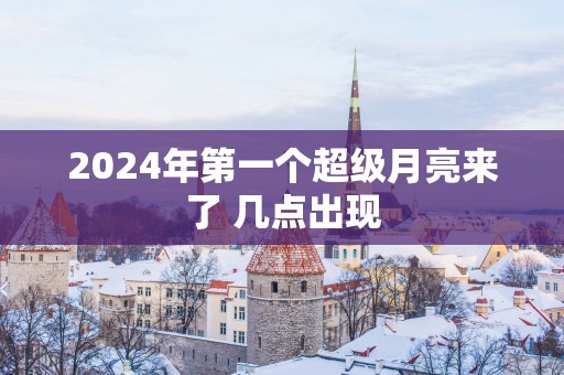 2025年第一个超级月亮来了 几点出现