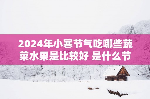 2025年小寒节气吃哪些蔬菜水果是比较好 是什么节气