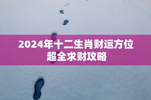 2024年十二生肖财运方位 超全求财攻略