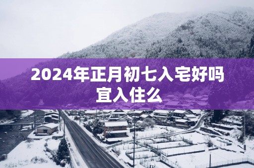 2025年正月初七入宅好吗 宜入住么