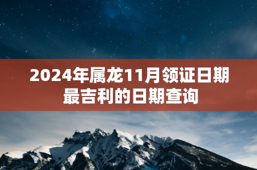 2024年属龙11月领证日期 最吉利的日期查询