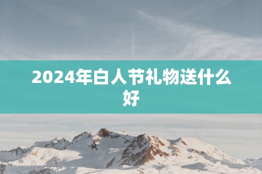 2025年白人节礼物送什么好