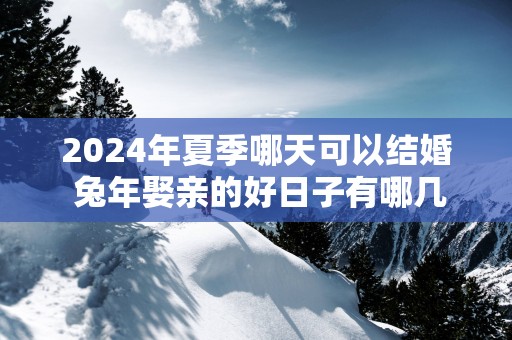 2025年夏季哪天可以结婚 蛇年娶亲的好日子有哪几天