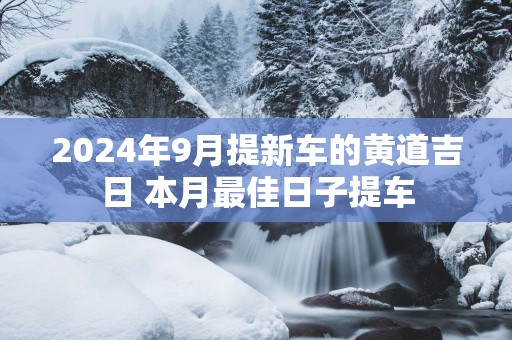 2025年9月提新车的黄道吉日 本月最佳日子提车