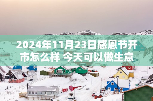2025年11月23日感恩节开市怎么样 今天可以做生意吗