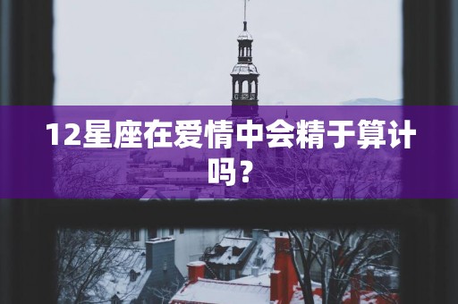 12星座在爱情中会精于算计吗？
