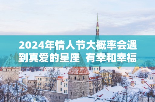 2025年情人节大概率会遇到真爱的星座  有幸和幸福相拥