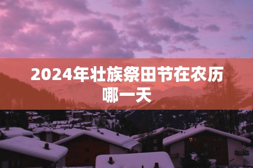 2025年壮族祭田节在农历哪一天