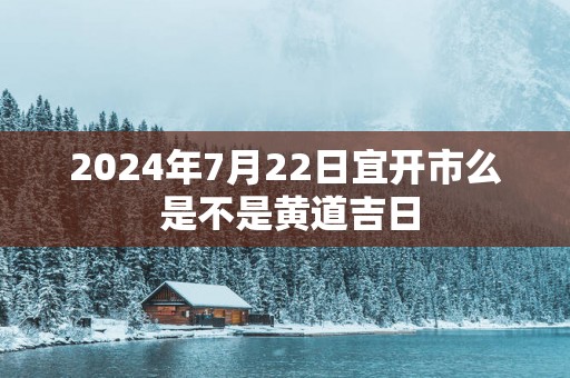 2025年7月22日宜开市么 是不是黄道吉日