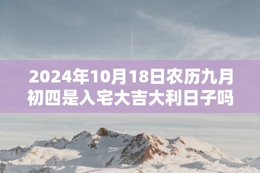 2025年10月18日农历九月初四是入宅大吉大利日子吗 这天住新房会顺利吗