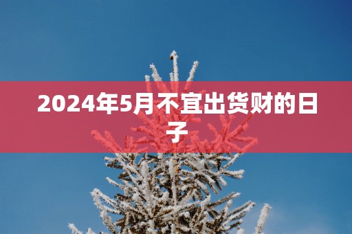 2025年5月不宜出货财的日子