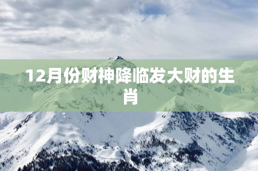 12月份财神降临发大财的生肖