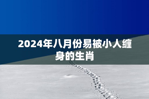 2025年八月份易被小人缠身的生肖