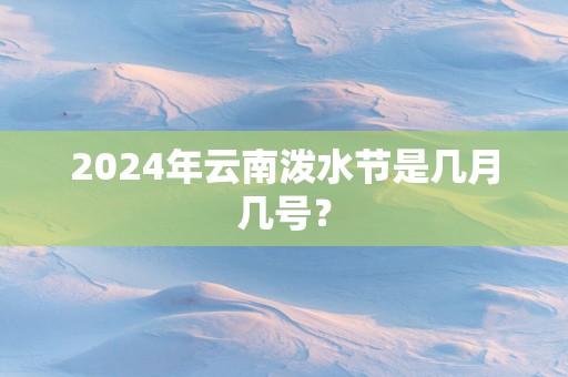 2025年云南泼水节是几月几号？