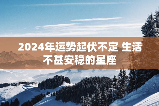 2025年运势起伏不定 生活不甚安稳的星座