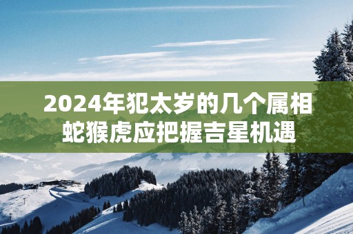 2025年犯太岁的几个属相 蛇猴虎应把握吉星机遇