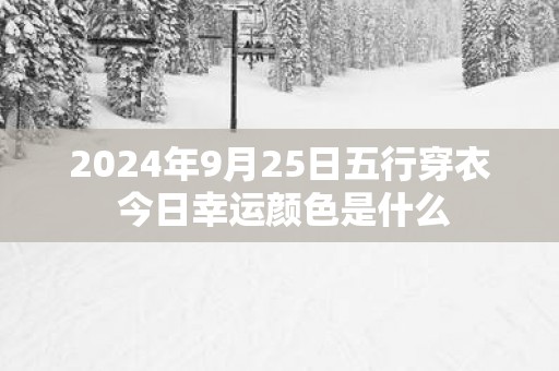 2025年9月25日五行穿衣 今日幸运颜色是什么