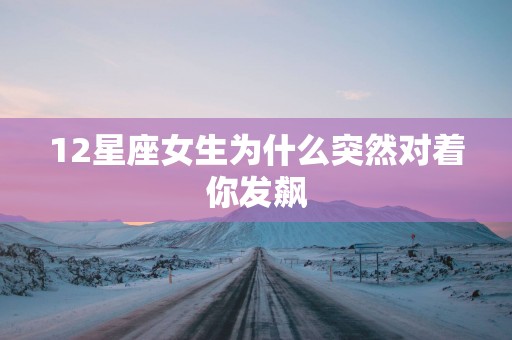 12星座女生为什么突然对着你发飙