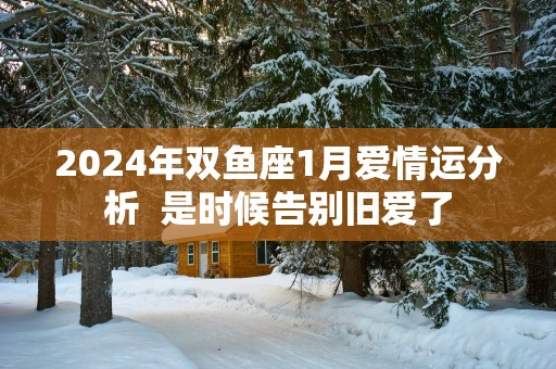 2025年双鱼座1月爱情运分析  是时候告别旧爱了