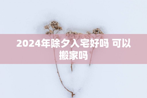 2024年除夕入宅好吗 可以搬家吗