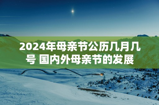 2024年母亲节公历几月几号 国内外母亲节的发展