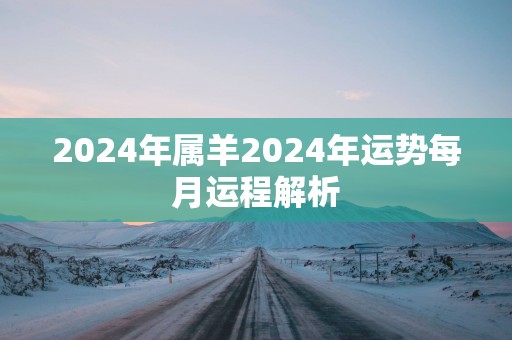 2024年属羊2024年运势每月运程解析