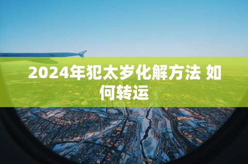 2024年犯太岁化解方法 如何转运