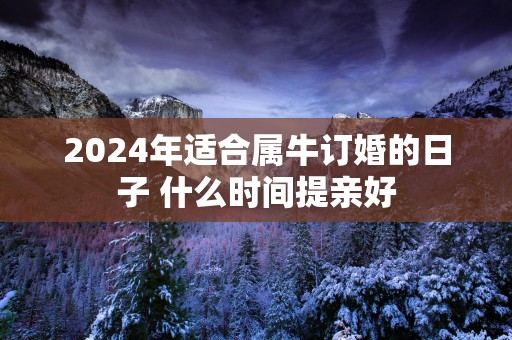 2025年适合属牛订婚的日子 什么时间提亲好