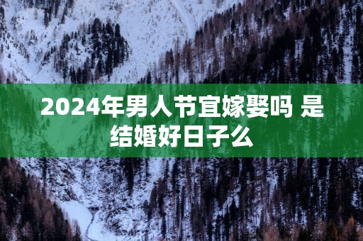 2025年男人节宜嫁娶吗 是结婚好日子么