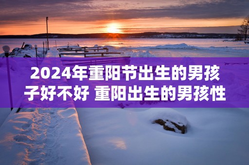 2025年重阳节出生的男孩子好不好 重阳出生的男孩性格好吗