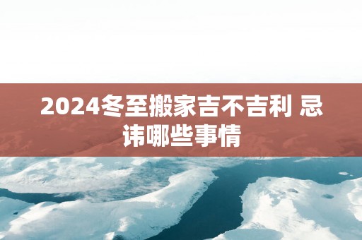 2025冬至搬家吉不吉利 忌讳哪些事情
