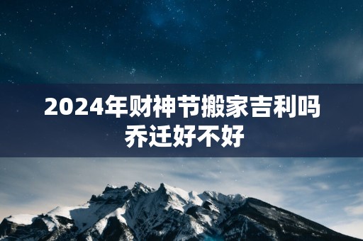 2025年财神节搬家吉利吗 乔迁好不好