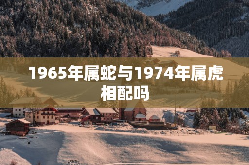 1965年属蛇与1974年属虎相配吗