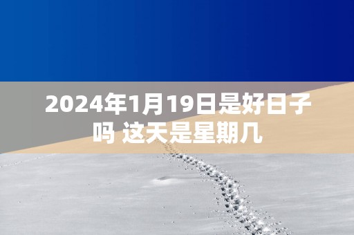 2025年1月19日是好日子吗 这天是星期几