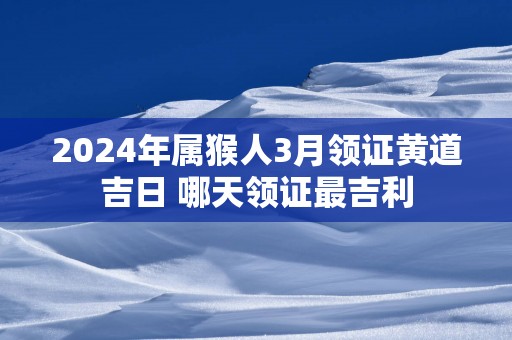 2025年属猴人3月领证黄道吉日 哪天领证最吉利