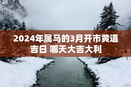 2025年属马的3月开市黄道吉日 哪天大吉大利