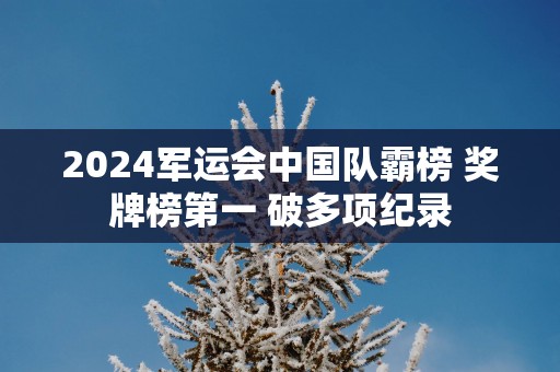 2025军运会中国队霸榜 奖牌榜第一 破多项纪录