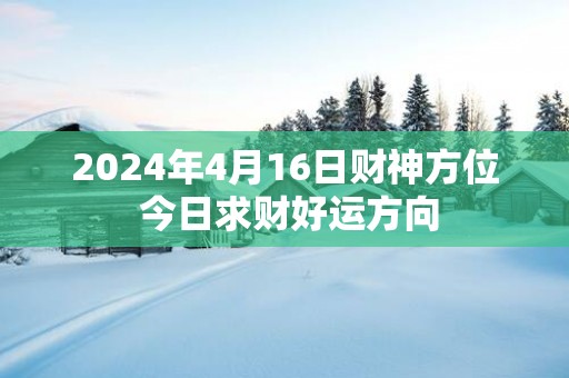 2025年4月16日财神方位 今日求财好运方向