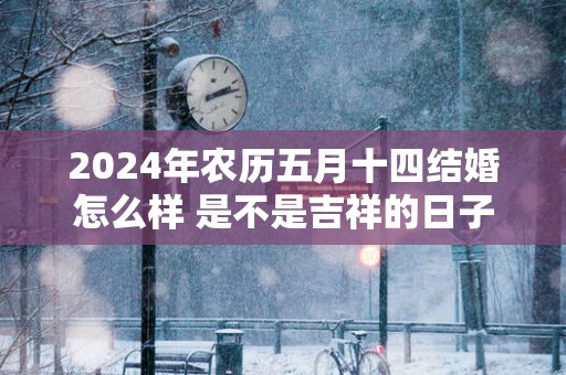 2025年农历五月十四结婚怎么样 是不是吉祥的日子