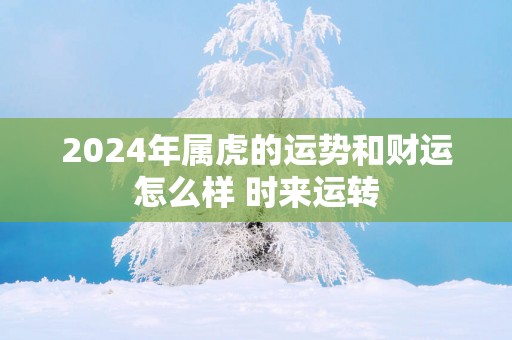2025年属虎的运势和财运怎么样 时来运转 2025年属虎的运势和财运怎么样 时来运转
