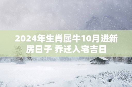 2025年生肖属牛10月进新房日子 乔迁入宅吉日