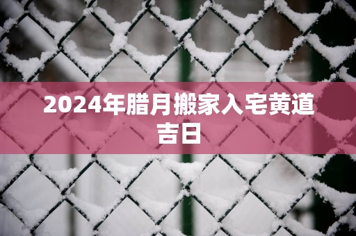 2025年腊月搬家入宅黄道吉日