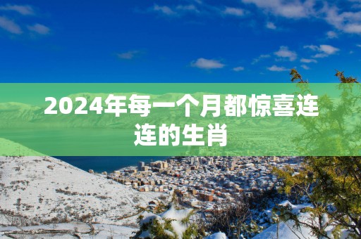 2025年每一个月都惊喜连连的生肖