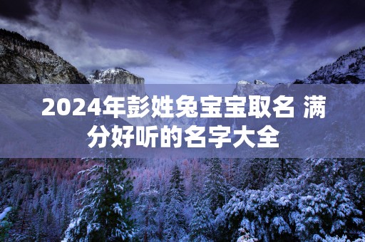 2025年彭姓兔宝宝取名 满分好听的名字大全