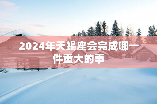 2025年天蝎座会完成哪一件重大的事