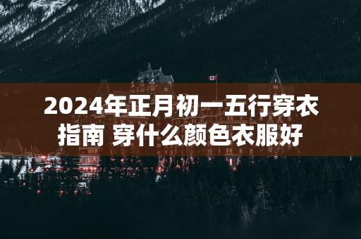 2025年正月初一五行穿衣指南 穿什么颜色衣服好