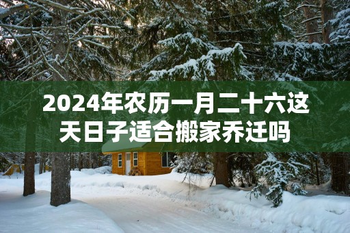 2025年农历一月二十六这天日子适合搬家乔迁吗