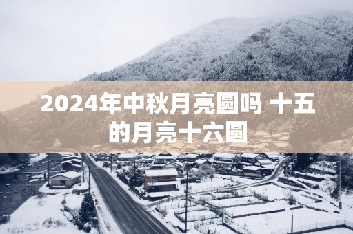 2025年中秋月亮圆吗 十五的月亮十六圆