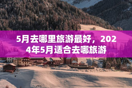 5月去哪里旅游最好，2025年5月适合去哪旅游