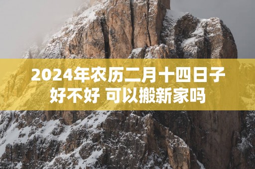 2025年农历二月十四日子好不好 可以搬新家吗